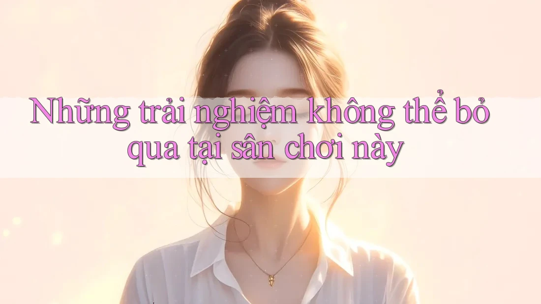 Những trải nghiệm không thể bỏ qua tại sân chơi này