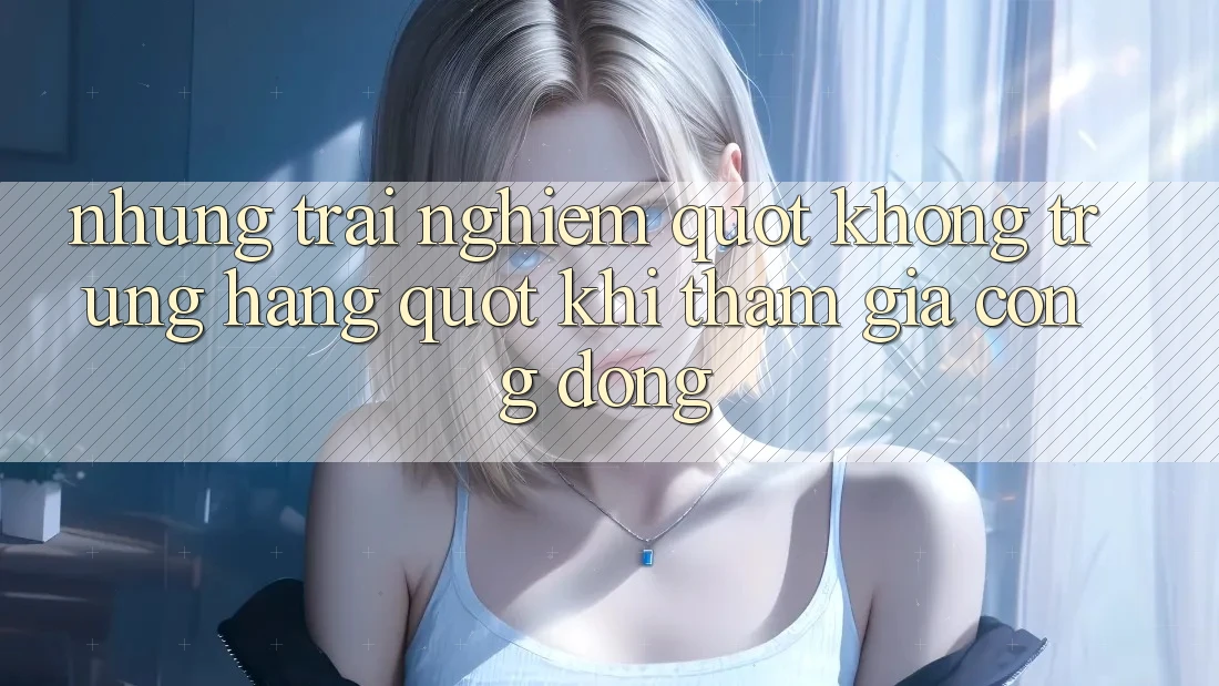 Những trải nghiệm " không trùng hàng" khi tham gia cộng đồng