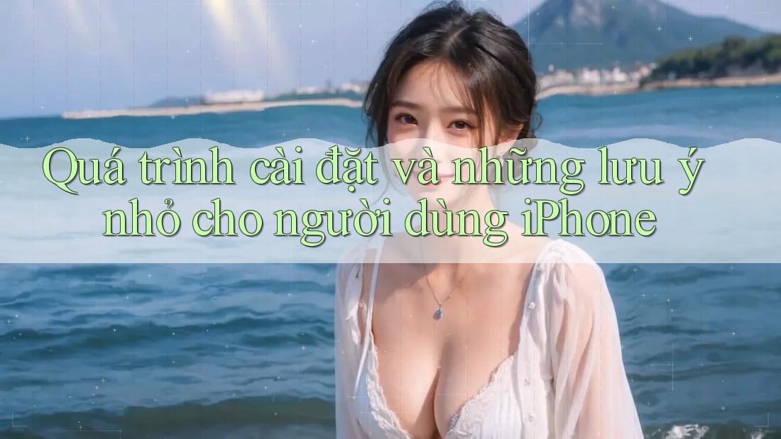 Quá trình cài đặt và những lưu ý nhỏ cho người dùng iPhone