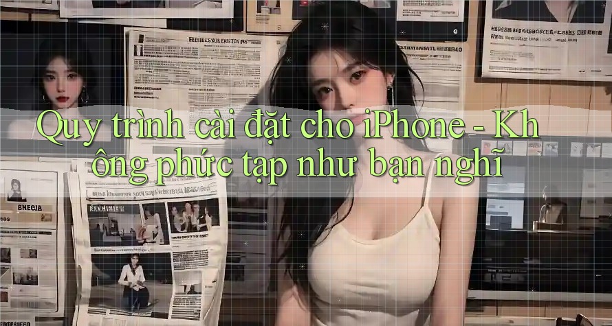 Quy trình cài đặt cho iPhone - Không phức tạp như bạn nghĩ Quy trình cài đặt cho iPhone - Không phức tạp như bạn nghĩ