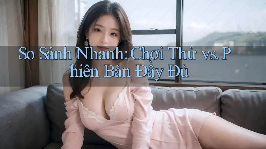 So Sánh Nhanh: Chơi Thử vs. Phiên Bản Đầy Đủ