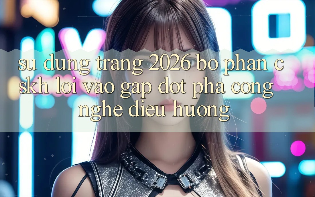 Sử dụng Trang 2026 Bộ phận CSKH Lối Vào Gấp: Đột phá công nghệ điều hướng