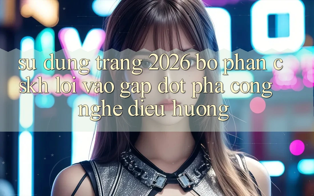 Sử dụng Trang 2026 Bộ phận CSKH Lối Vào Gấp: Đột phá công nghệ điều hướng