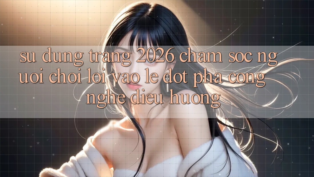 Sử dụng Trang 2026 Chăm sóc người chơi Lối Vào Lẹ: Đột phá công nghệ điều hướng