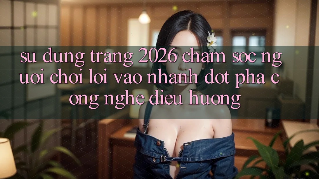 Sử dụng Trang 2026 Chăm sóc người chơi Lối Vào Nhanh: Đột phá công nghệ điều hướng