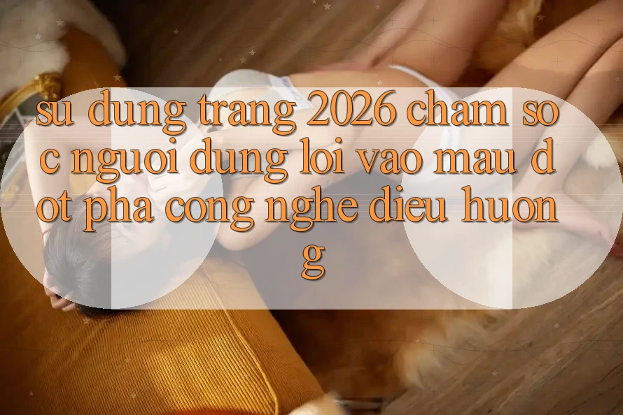 Sử dụng Trang 2026 Chăm sóc người dùng Lối Vào Mau: Đột phá công nghệ điều hướng