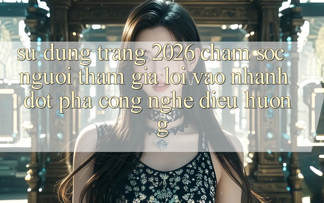 Sử dụng Trang 2026 Chăm sóc người tham gia Lối Vào Nhanh: Đột phá công nghệ điều hướng