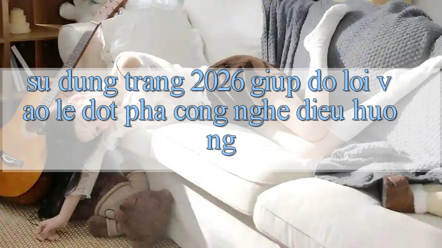 Sử dụng Trang 2026 Giúp đỡ Lối Vào Lẹ: Đột phá công nghệ điều hướng