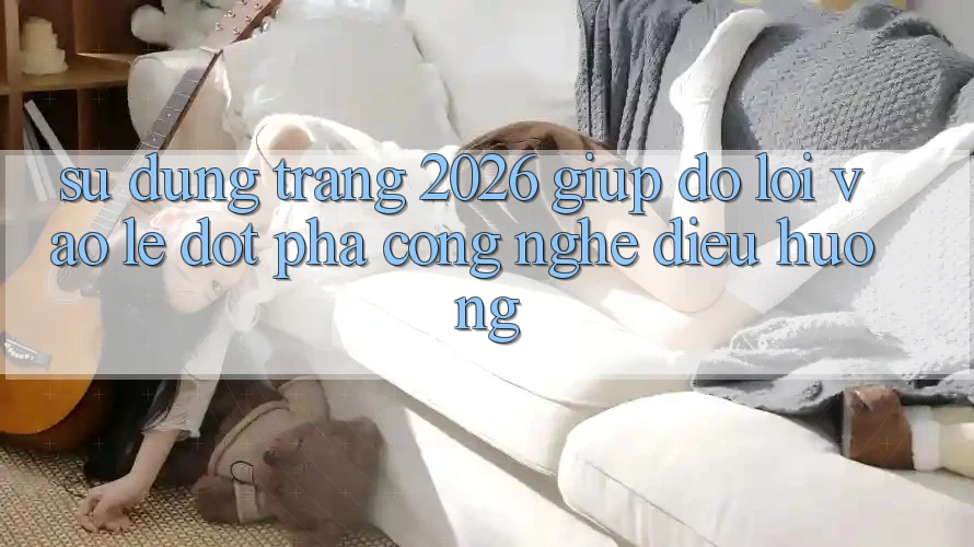Sử dụng Trang 2026 Giúp đỡ Lối Vào Lẹ: Đột phá công nghệ điều hướng