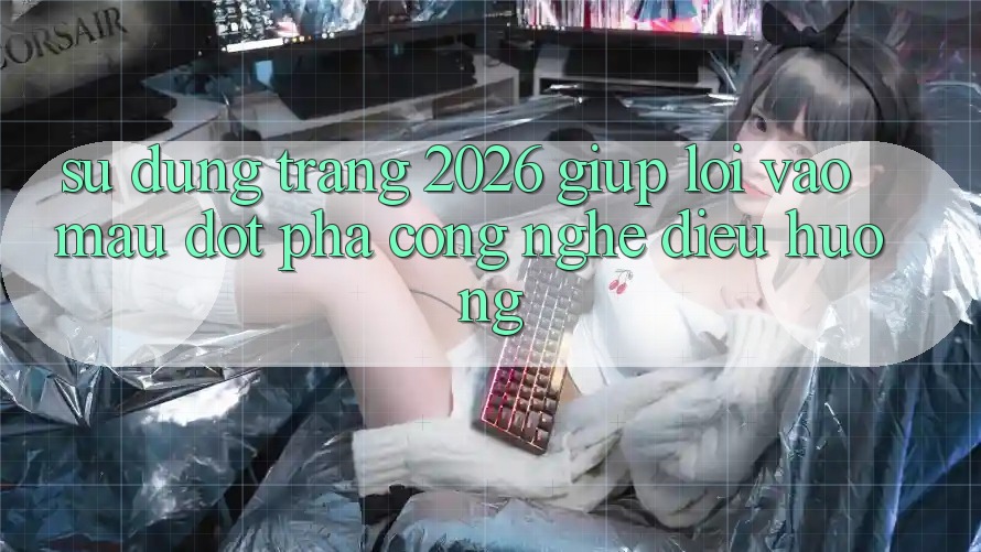 Sử dụng Trang 2026 Giúp Lối Vào Mau: Đột phá công nghệ điều hướng
