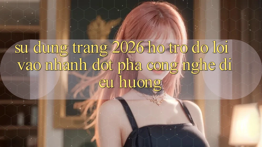 Sử dụng Trang 2026 Hỗ trợ đỡ Lối Vào Nhanh: Đột phá công nghệ điều hướng