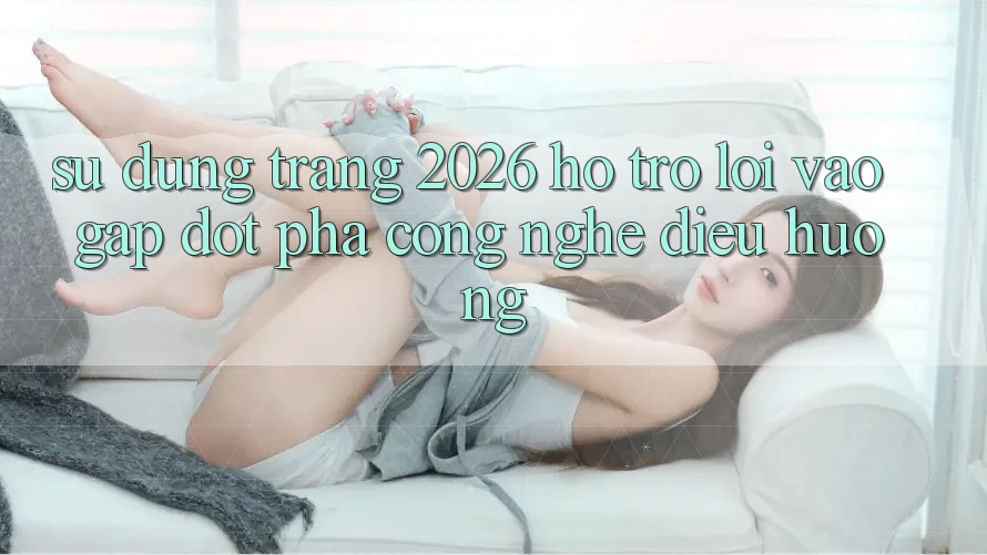Sử dụng Trang 2026 Hỗ trợ Lối Vào Gấp: Đột phá công nghệ điều hướng