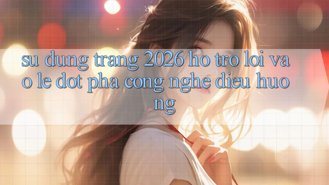 Sử dụng Trang 2026 Hỗ Trợ Lối Vào Lẹ: Đột phá công nghệ điều hướng