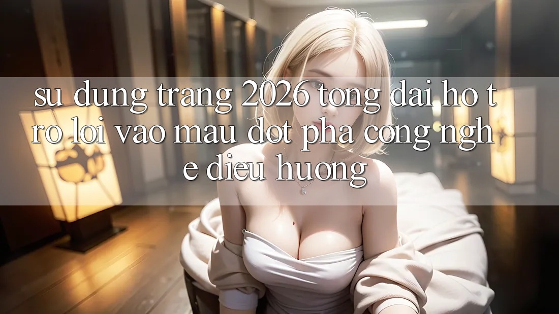 Sử dụng Trang 2026 Tổng đài hỗ trợ Lối Vào Mau: Đột phá công nghệ điều hướng