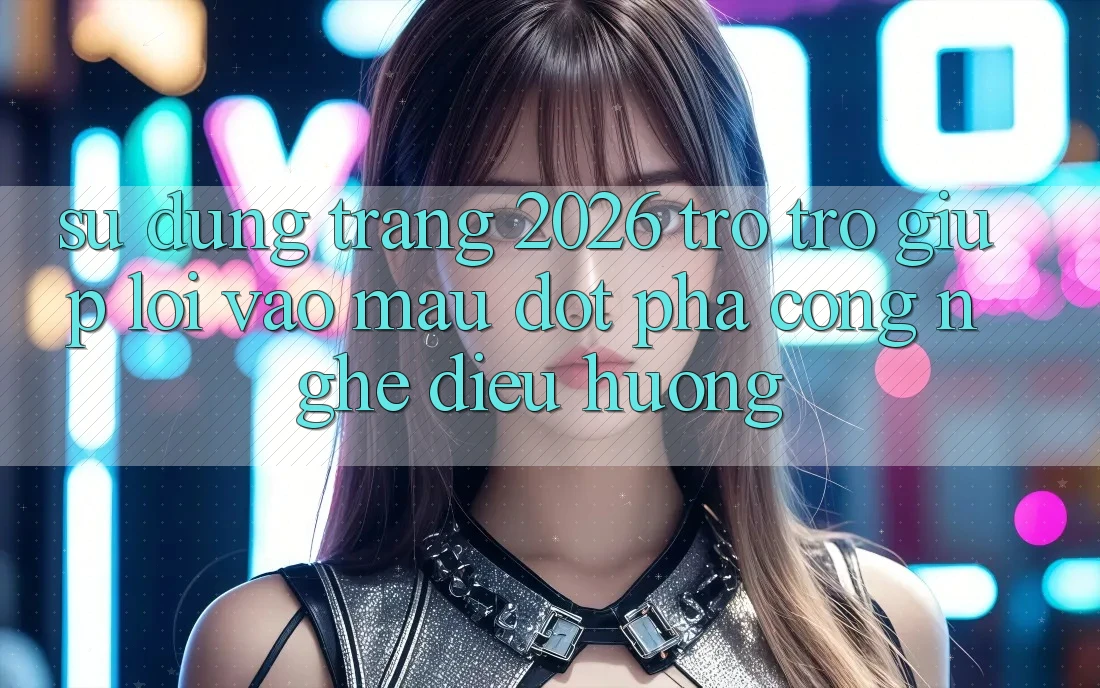 Sử dụng Trang 2026 Trợ trợ giúp Lối Vào Mau: Đột phá công nghệ điều hướng