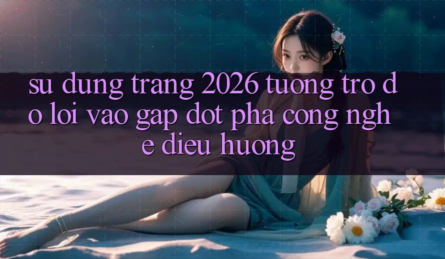 Sử dụng Trang 2026 Tương trợ đỡ Lối Vào Gấp: Đột phá công nghệ điều hướng