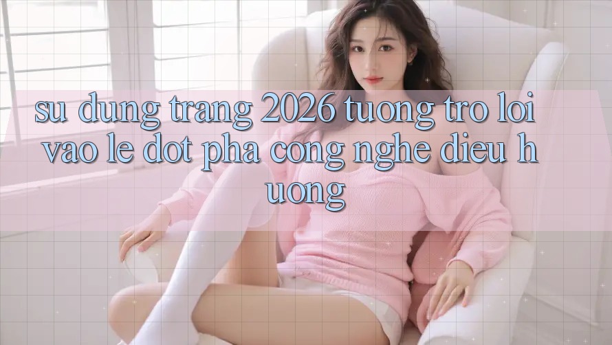 Sử dụng Trang 2026 Tương trợ Lối Vào Lẹ: Đột phá công nghệ điều hướng