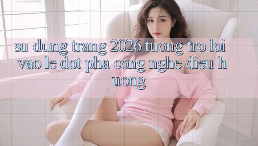 Sử dụng Trang 2026 Tương trợ Lối Vào Lẹ: Đột phá công nghệ điều hướng