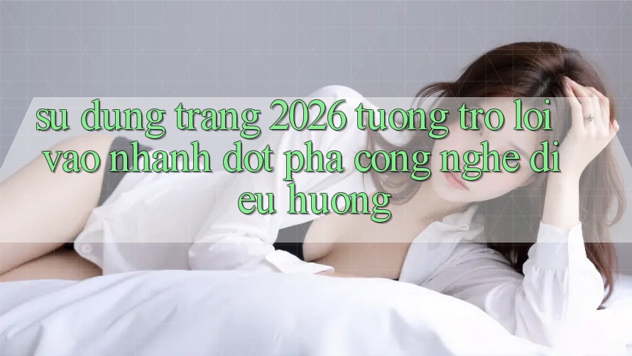 Sử dụng Trang 2026 Tương trợ Lối Vào Nhanh: Đột phá công nghệ điều hướng