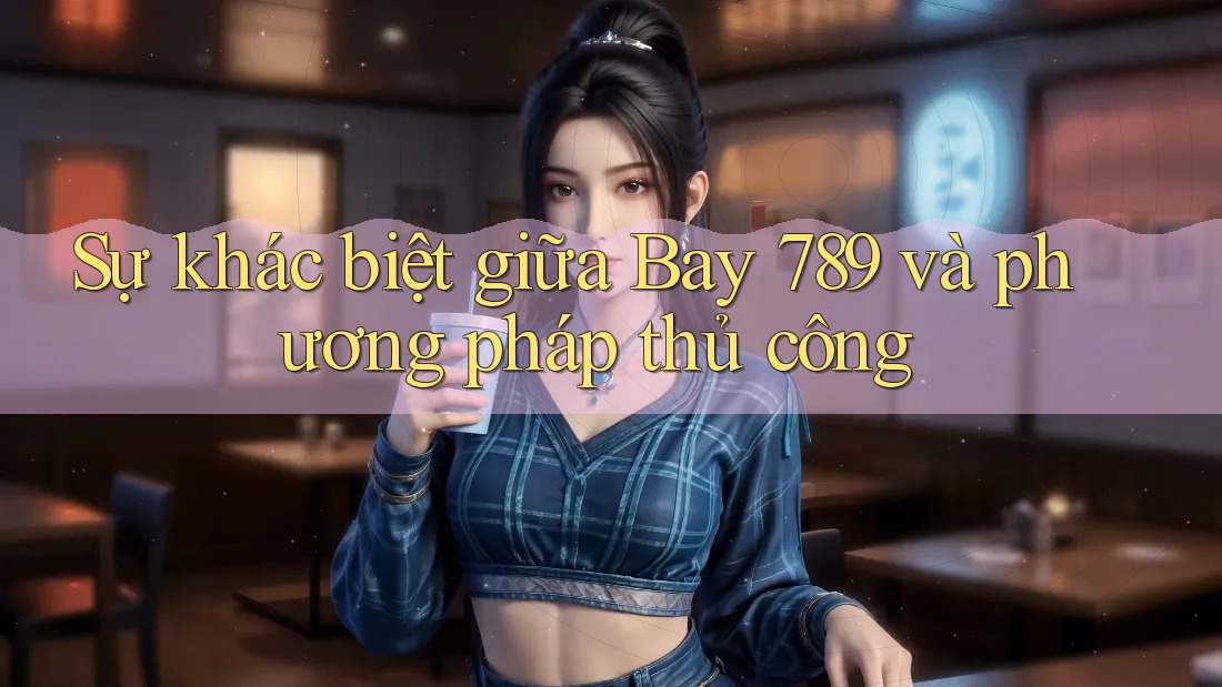 Sự khác biệt giữa Bay 789 và phương pháp thủ công