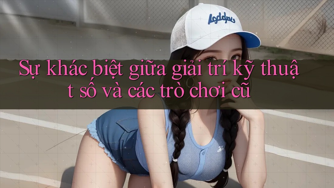 Sự khác biệt giữa giải trí kỹ thuật số và các trò chơi cũ