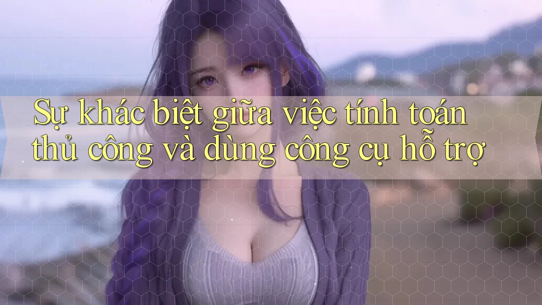 Sự khác biệt giữa việc tính toán thủ công và dùng công cụ hỗ trợ