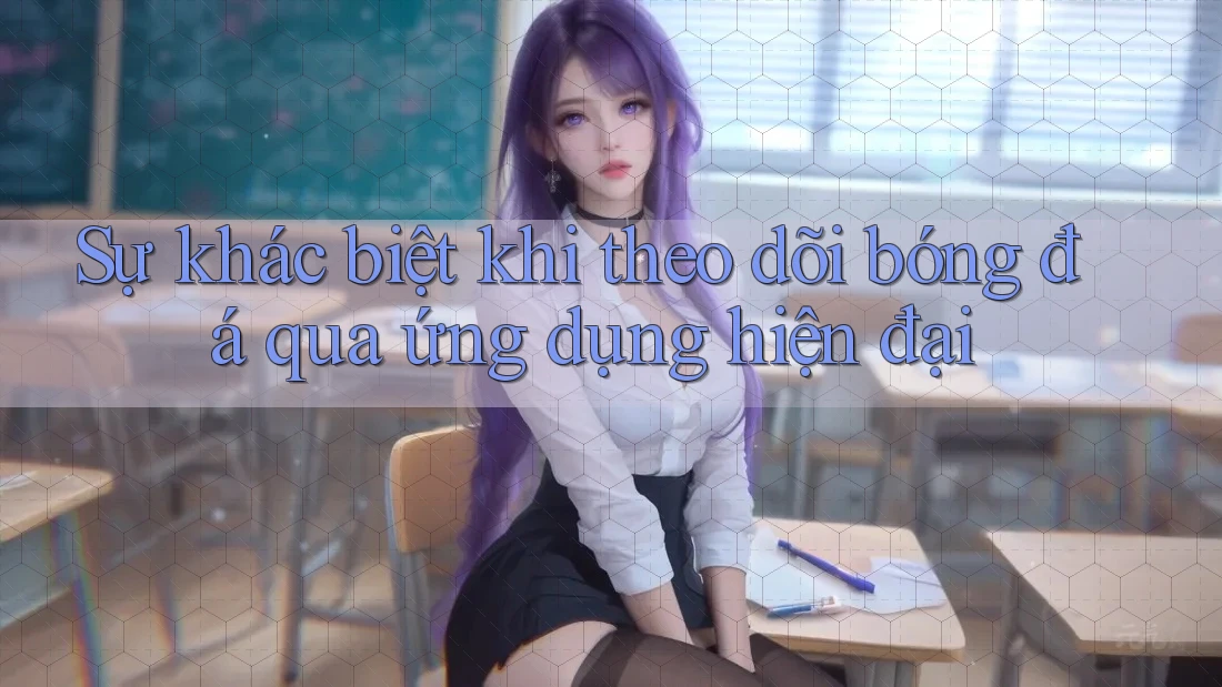 Sự khác biệt khi theo dõi bóng đá qua ứng dụng hiện đại