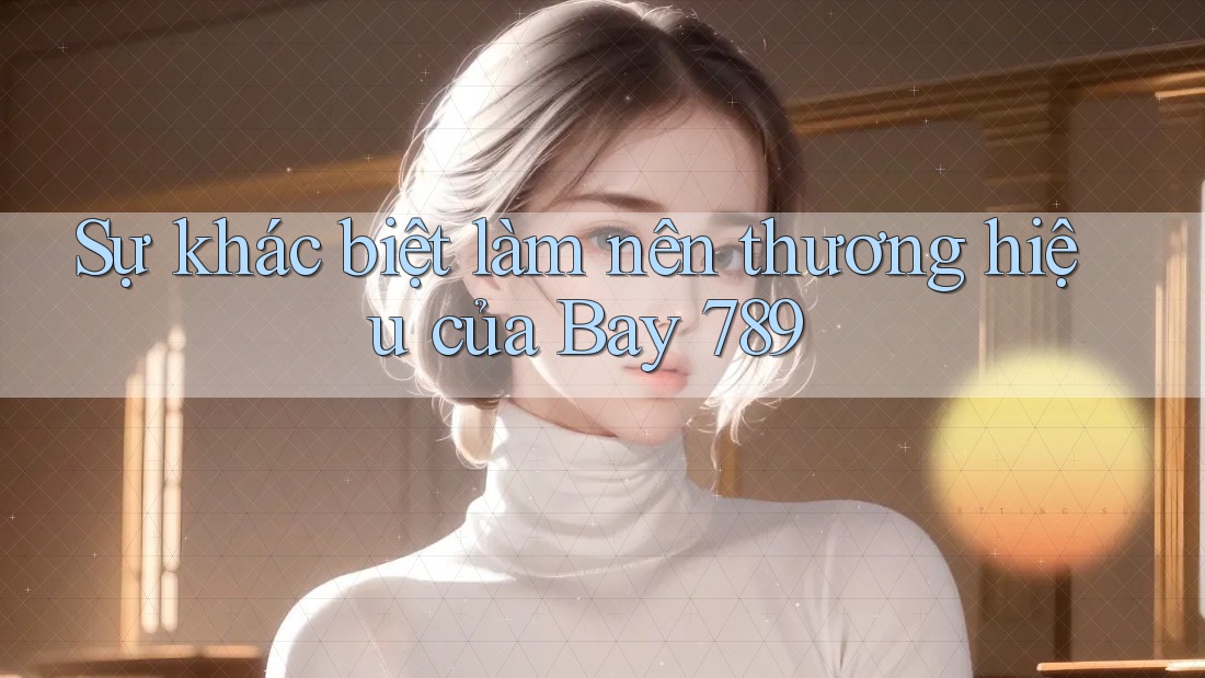 Sự khác biệt làm nên thương hiệu của Bay 789