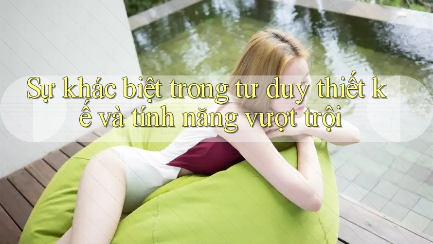 Sự khác biệt trong tư duy thiết kế và tính năng vượt trội