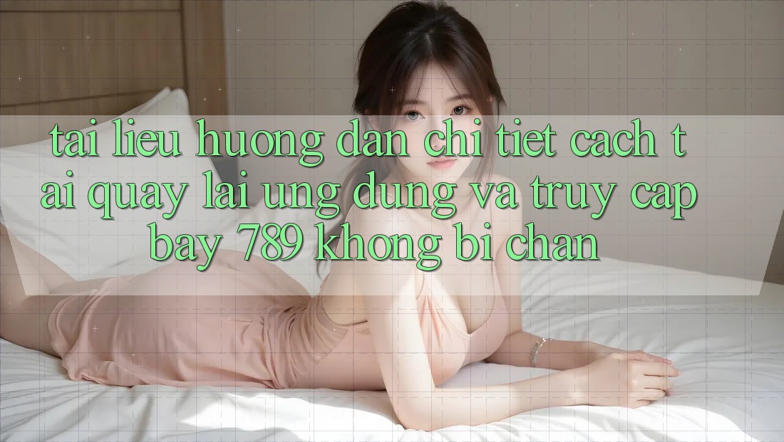 Tài liệu hướng dẫn chi tiết cách tải quay lại ứng dụng và truy cập bay 789 không bị chặn
