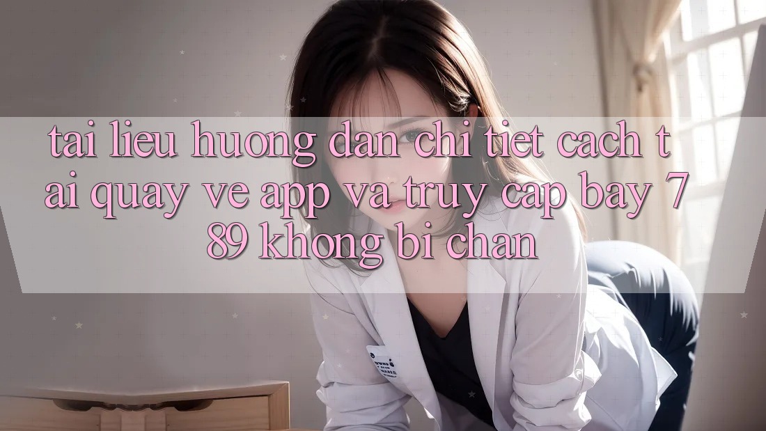 Tài liệu hướng dẫn chi tiết cách tải quay về app và truy cập bay 789 không bị chặn