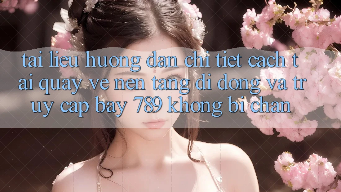 Tài liệu hướng dẫn chi tiết cách tải quay về nền tảng di động và truy cập bay 789 không bị chặn