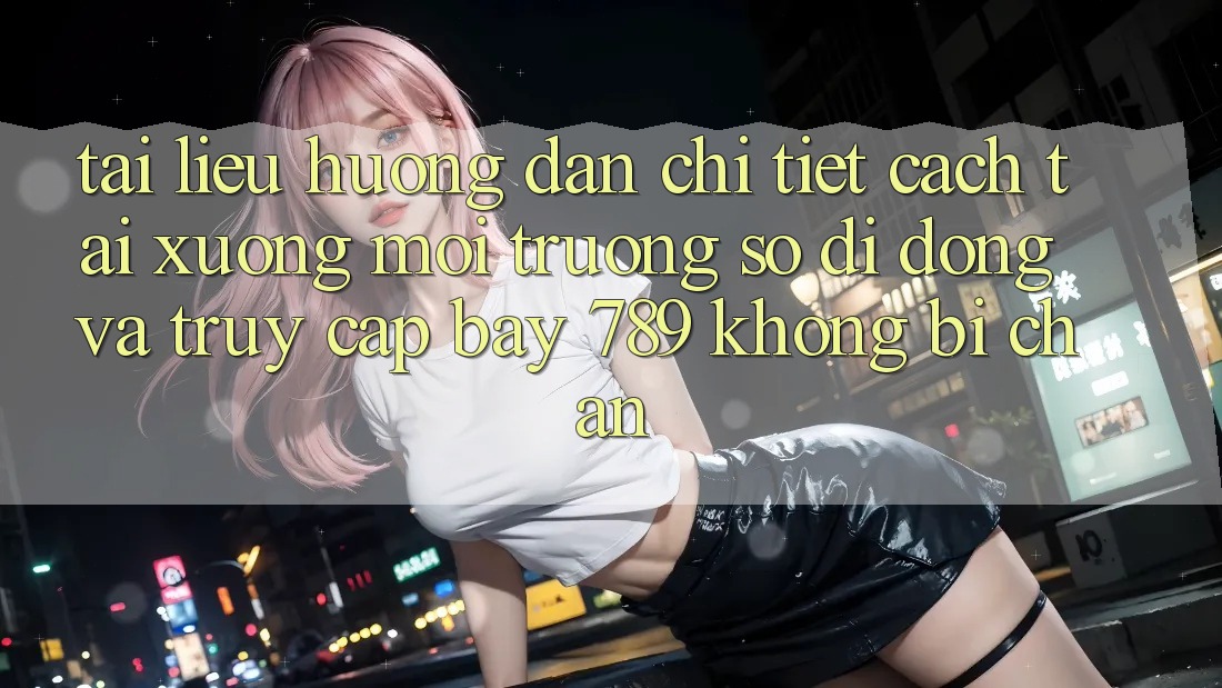 Tài liệu hướng dẫn chi tiết cách tải xuống môi trường số di động và truy cập bay 789 không bị chặn