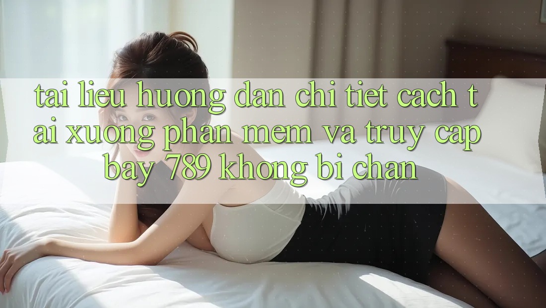 Tài liệu hướng dẫn chi tiết cách tải xuống phần mềm và truy cập bay 789 không bị chặn