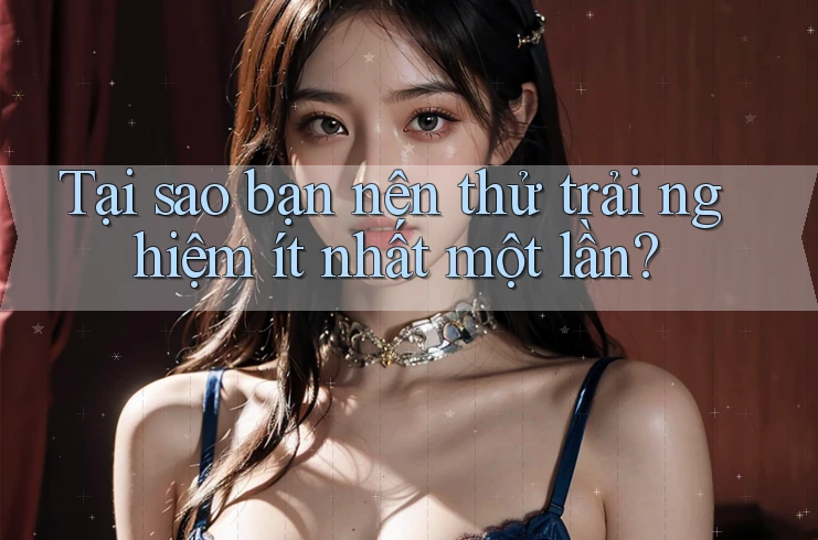 Tại sao bạn nên thử trải nghiệm ít nhất một lần?