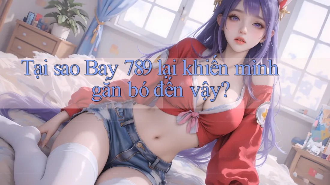 Tại sao Bay 789 lại khiến mình gắn bó đến vậy?