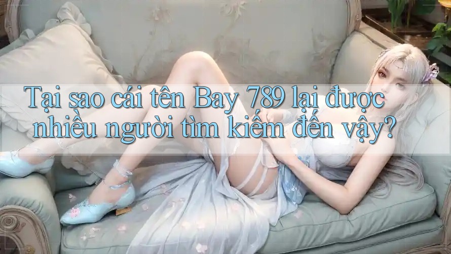 Tại sao cái tên Bay 789 lại được nhiều người tìm kiếm đến vậy?