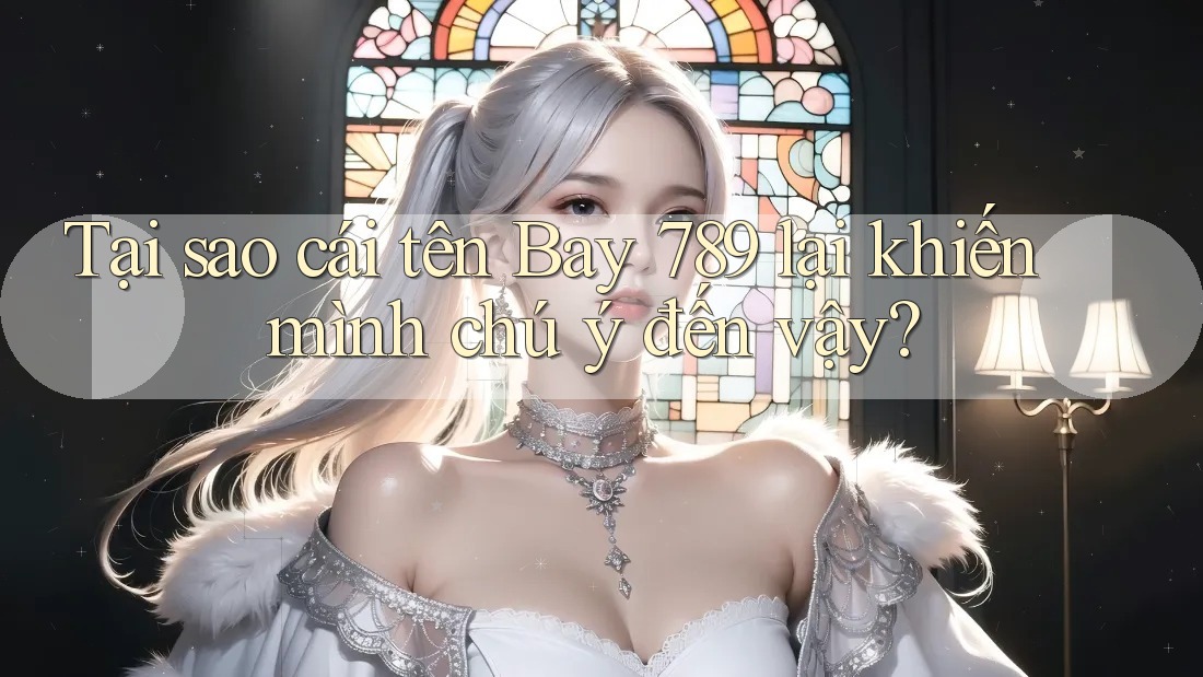 Tại sao cái tên Bay 789 lại khiến mình chú ý đến vậy?