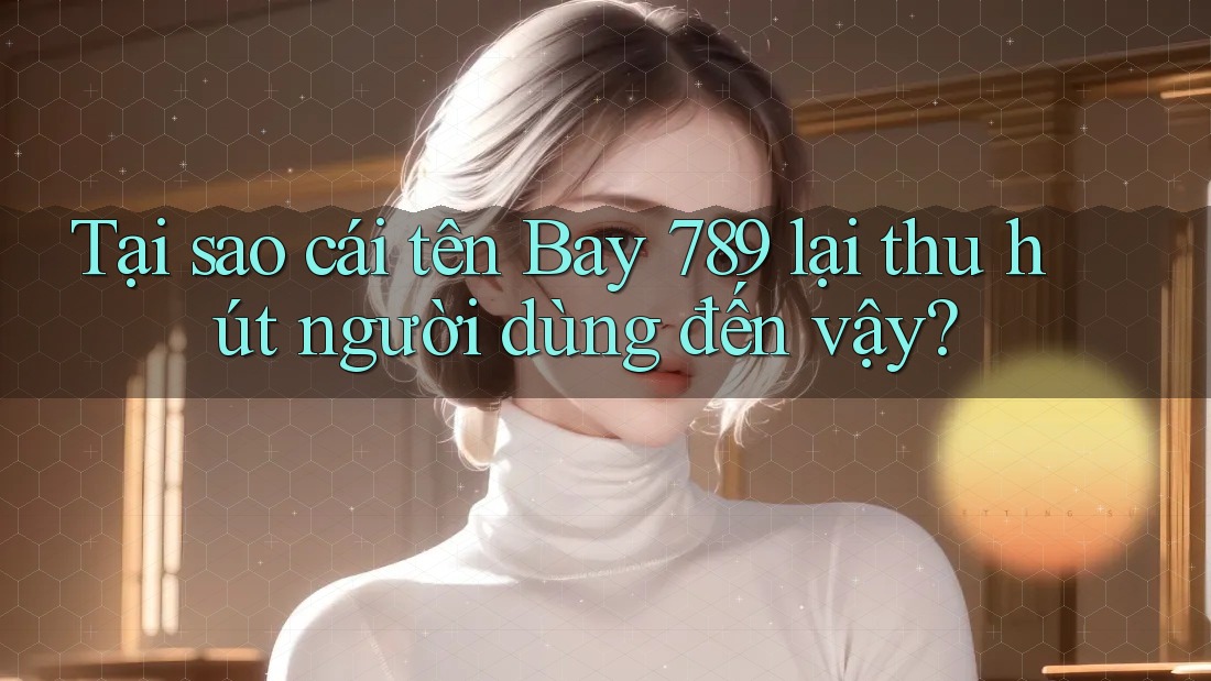 Tại sao cái tên Bay 789 lại thu hút người dùng đến vậy?