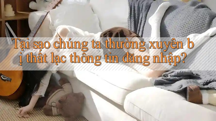 Tại sao chúng ta thường xuyên bị thất lạc thông tin đăng nhập?