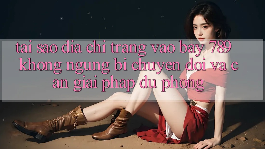 Tại sao địa chỉ trang vào bay 789 không ngừng bị chuyển đổi và cần giải pháp dự phòng?