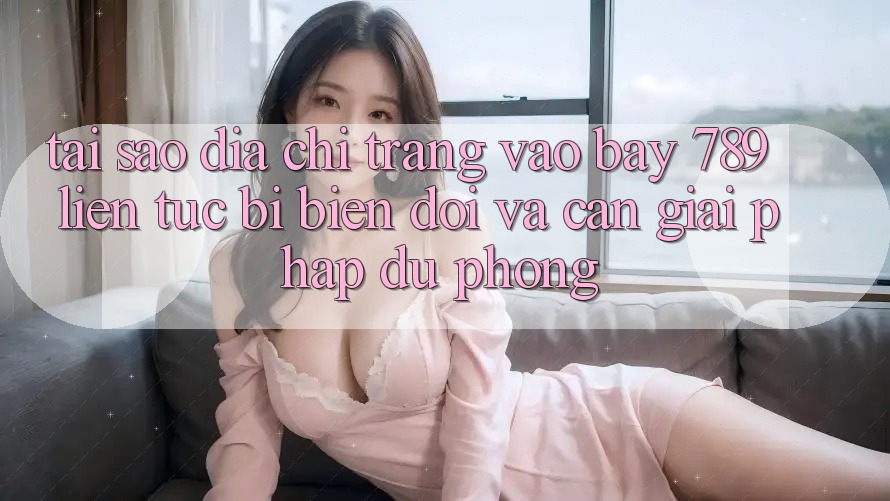 Tại sao địa chỉ trang vào bay 789 liên tục bị biến đổi và cần giải pháp dự phòng?