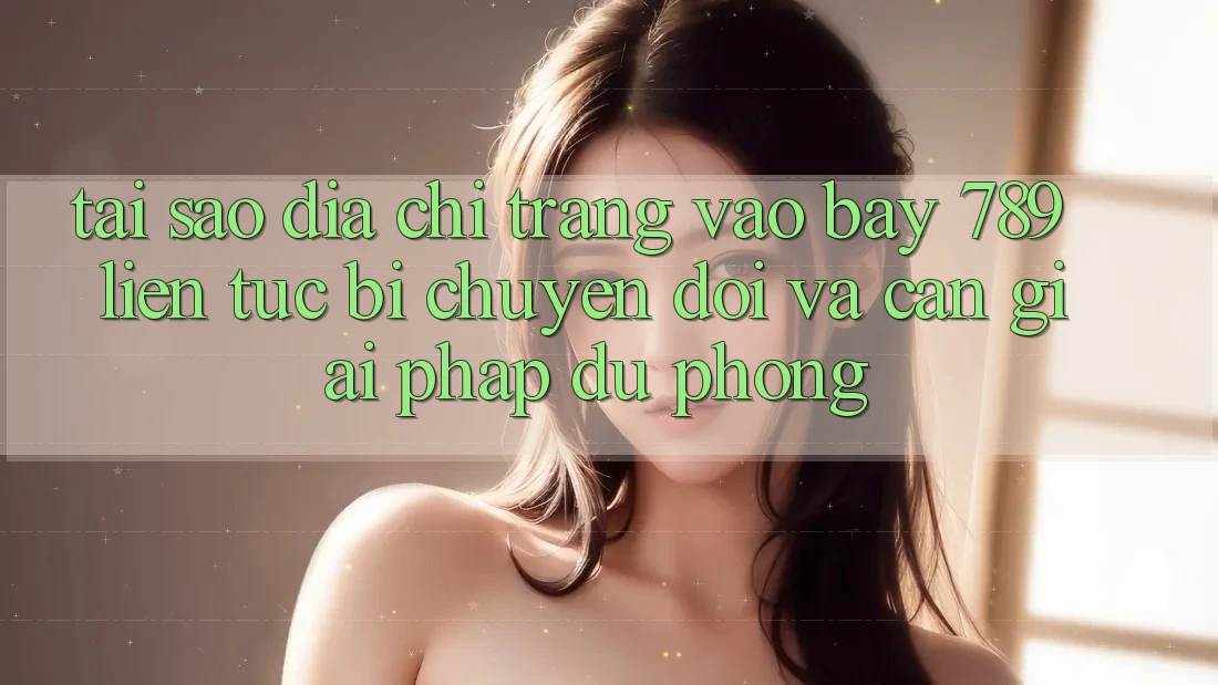 Tại sao địa chỉ trang vào bay 789 liên tục bị chuyển đổi và cần giải pháp dự phòng?