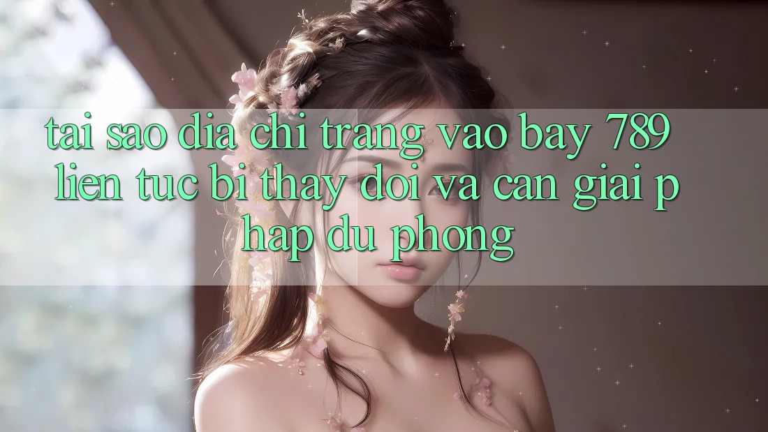 Tại sao địa chỉ trang vào bay 789 liên tục bị thay đổi và cần giải pháp dự phòng?