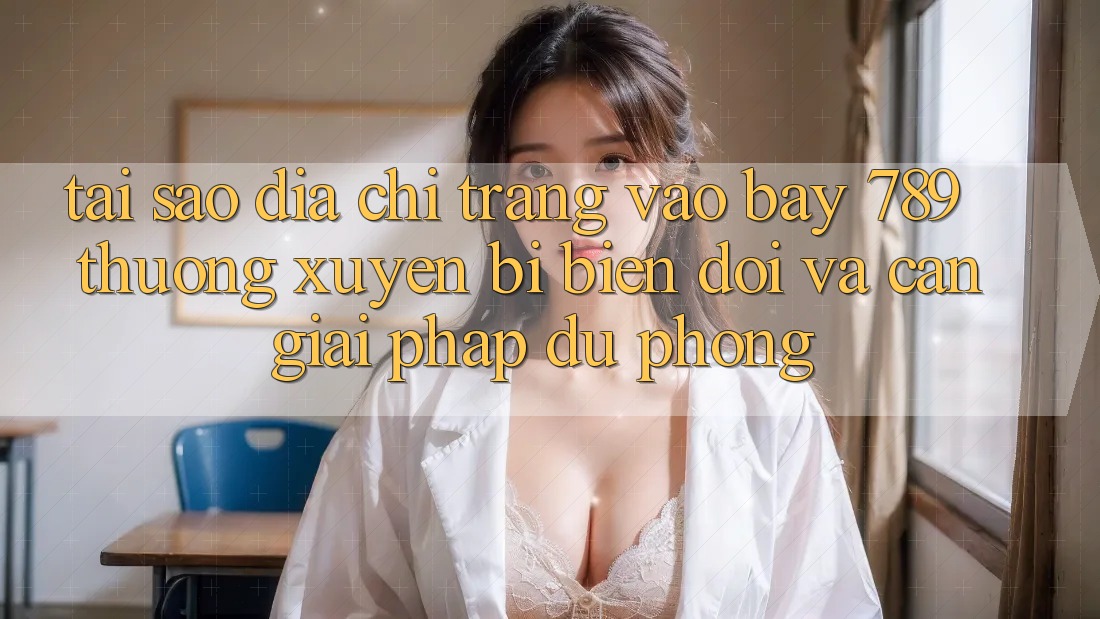 Tại sao địa chỉ trang vào bay 789 thường xuyên bị biến đổi và cần giải pháp dự phòng?