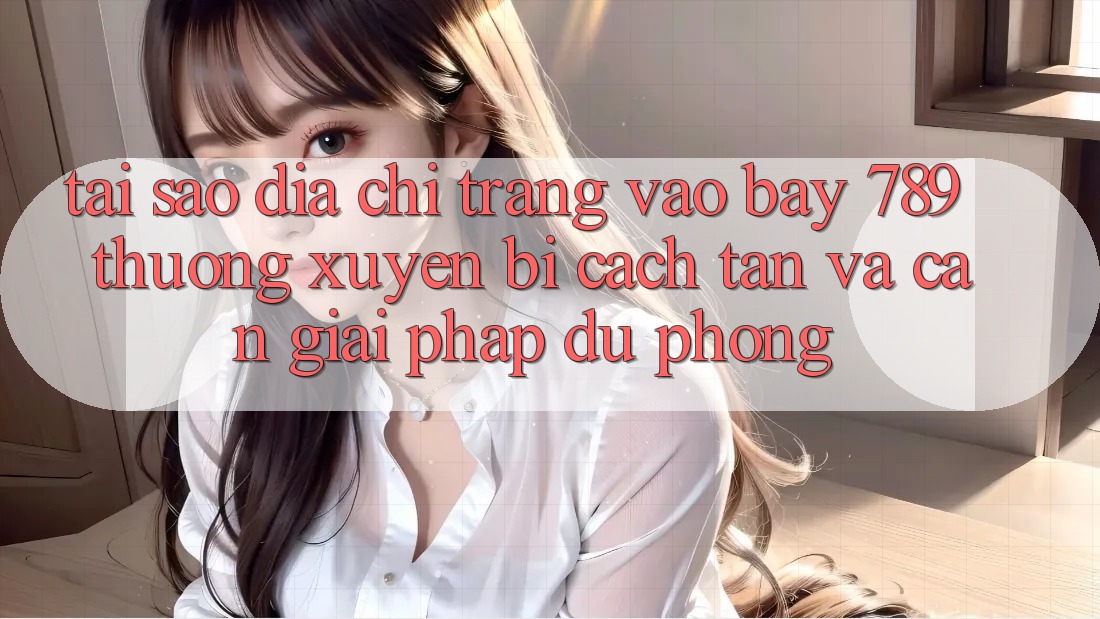 Tại sao địa chỉ trang vào bay 789 thường xuyên bị cách tân và cần giải pháp dự phòng?