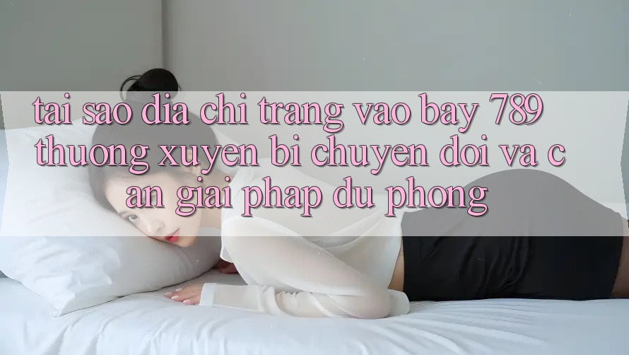 Tại sao địa chỉ trang vào bay 789 thường xuyên bị chuyển đổi và cần giải pháp dự phòng?