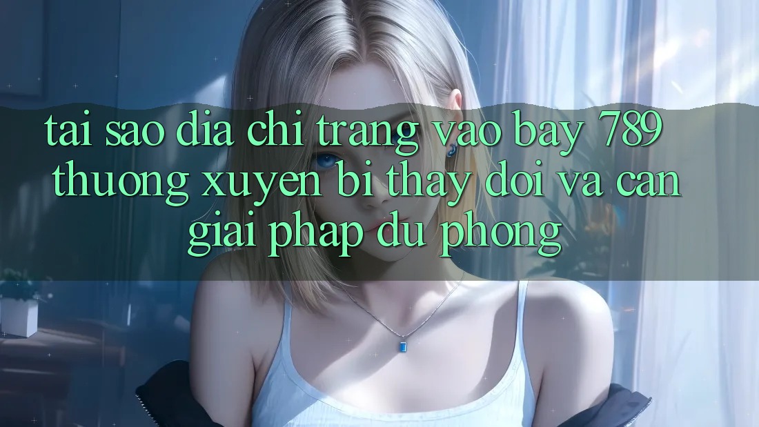 Tại sao địa chỉ trang vào bay 789 thường xuyên bị thay đổi và cần giải pháp dự phòng?