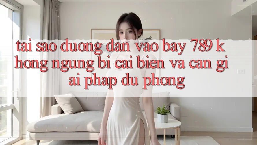 Tại sao đường dẫn vào bay 789 không ngừng bị cải biến và cần giải pháp dự phòng?