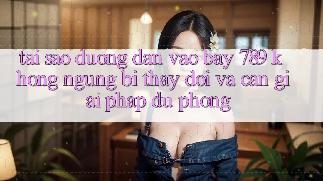 Tại sao đường dẫn vào bay 789 không ngừng bị thay đổi và cần giải pháp dự phòng?